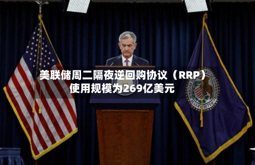 美联储周二隔夜逆回购协议（RRP）使用规模为269亿美元