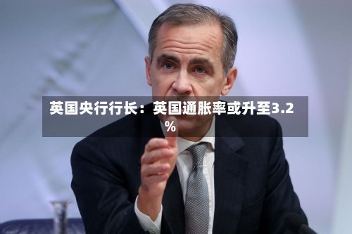 英国央行行长：英国通胀率或升至3.2%-第2张图片