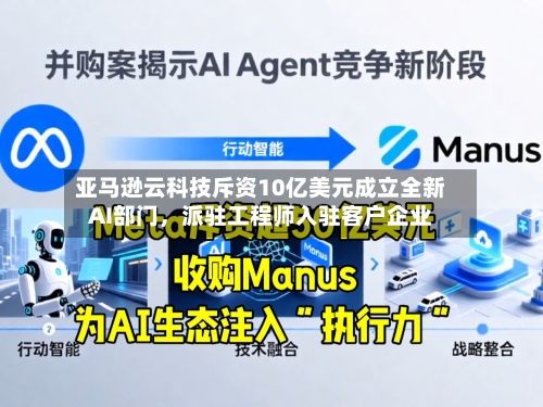 亚马逊云科技斥资10亿美元成立全新AI部门，派驻工程师入驻客户企业