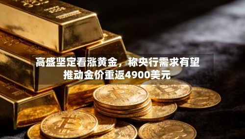 高盛坚定看涨黄金，称央行需求有望推动金价重返4900美元-第3张图片