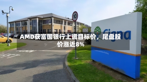 AMD获富国银行上调目标价	，尾盘股价涨近8%-第2张图片