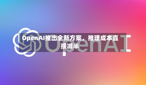 OpenAI推出全新方案	，推理成本直接减半-第2张图片