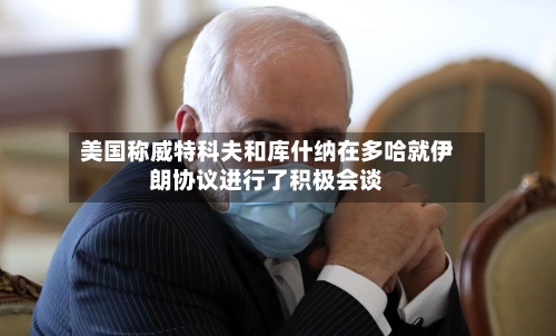 美国称威特科夫和库什纳在多哈就伊朗协议进行了积极会谈-第2张图片