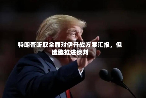特朗普听取全面对伊开战方案汇报，但选取继续推进谈判-第3张图片
