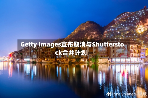 Getty Images宣布取消与Shutterstock合并计划-第2张图片