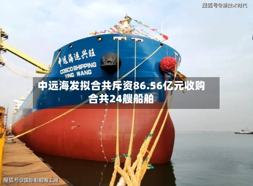 中远海发拟合共斥资86.56亿元收购合共24艘船舶-第2张图片