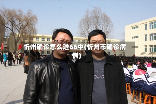 忻州确诊怎么进66中(忻州市确诊病例)-第3张图片