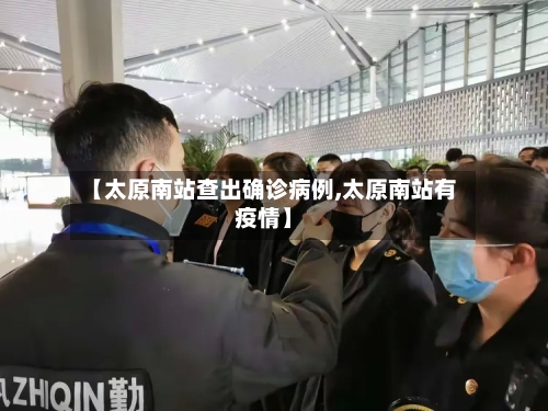 【太原南站查出确诊病例,太原南站有疫情】