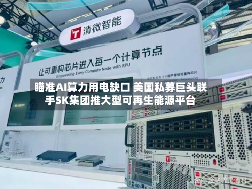 瞄准AI算力用电缺口 美国私募巨头联手SK集团推大型可再生能源平台