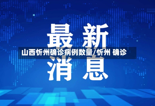 山西忻州确诊病例数量/忻州 确诊