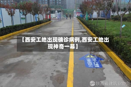 【西安工地出现确诊病例,西安工地出现神奇一幕】