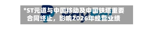 *ST元道与中国移动及中国铁塔重要合同终止	，影响2026年经营业绩-第3张图片