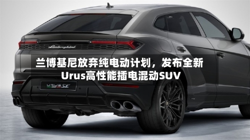 兰博基尼放弃纯电动计划	，发布全新Urus高性能插电混动SUV-第2张图片