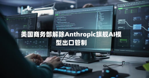 美国商务部解除Anthropic旗舰AI模型出口管制