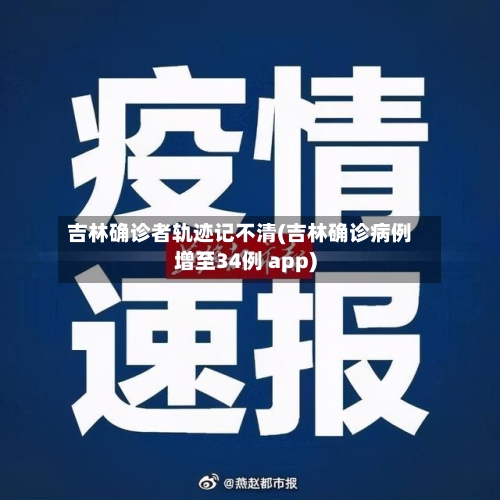 吉林确诊者轨迹记不清(吉林确诊病例增至34例 app)-第2张图片