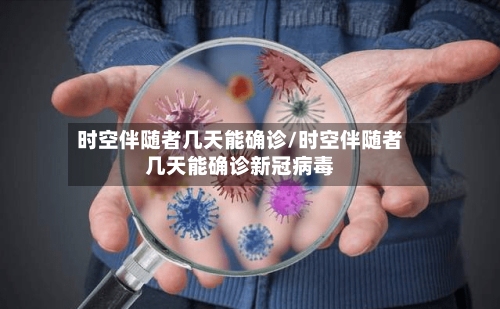 时空伴随者几天能确诊/时空伴随者几天能确诊新冠病毒