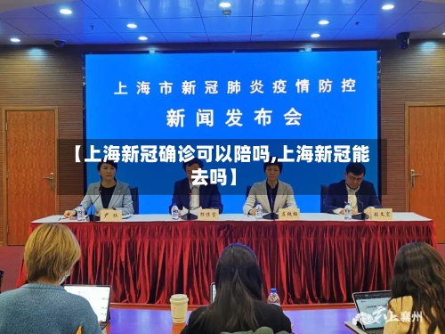 【上海新冠确诊可以陪吗,上海新冠能去吗】