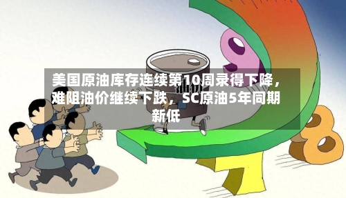 美国原油库存连续第10周录得下降，难阻油价继续下跌，SC原油5年同期新低-第3张图片