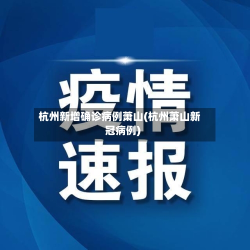 杭州新增确诊病例萧山(杭州萧山新冠病例)-第2张图片