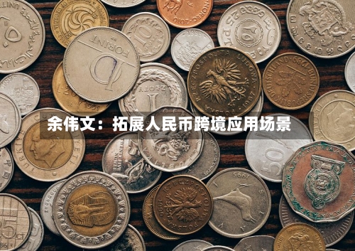 余伟文：拓展人民币跨境应用场景