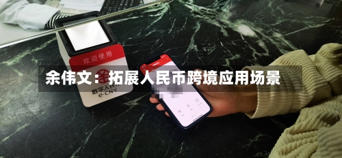 余伟文:拓展人民币跨境应用场景-第2张图片