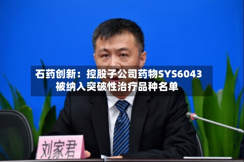 石药创新:控股子公司药物SYS6043被纳入突破性治疗品种名单-第3张图片