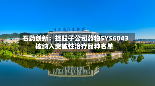 石药创新:控股子公司药物SYS6043被纳入突破性治疗品种名单-第2张图片