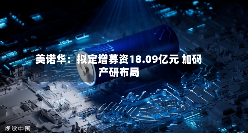 美诺华:拟定增募资18.09亿元 加码产研布局-第1张图片