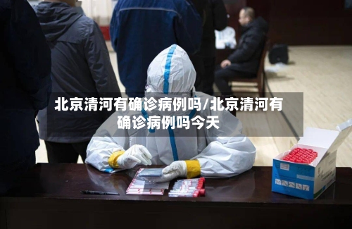 北京清河有确诊病例吗/北京清河有确诊病例吗今天-第2张图片