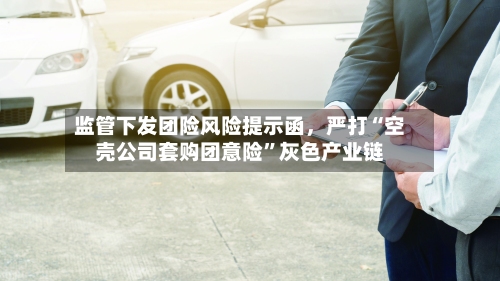 监管下发团险风险提示函，严打“空壳公司套购团意险”灰色产业链