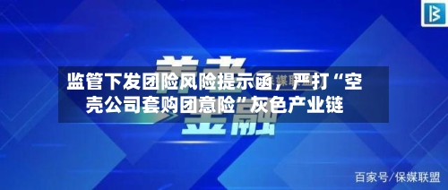 监管下发团险风险提示函	，严打“空壳公司套购团意险”灰色产业链-第2张图片