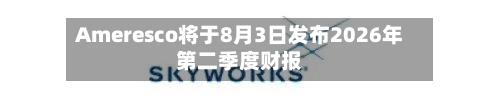 Ameresco将于8月3日发布2026年第二季度财报