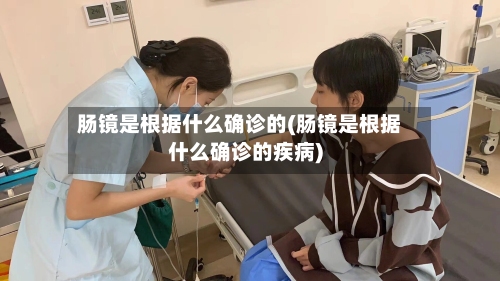 肠镜是根据什么确诊的(肠镜是根据什么确诊的疾病)-第3张图片
