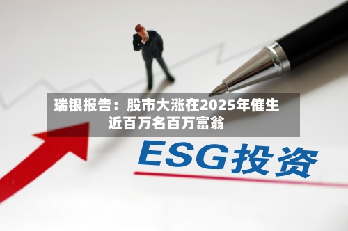 瑞银报告：股市大涨在2025年催生近百万名百万富翁