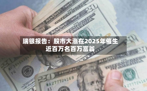 瑞银报告:股市大涨在2025年催生近百万名百万富翁-第2张图片