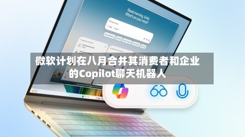 微软计划在八月合并其消费者和企业的Copilot聊天机器人-第3张图片