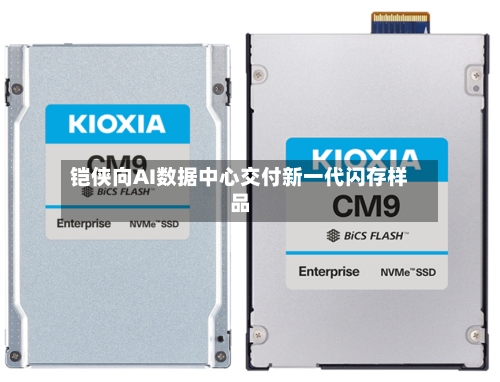 铠侠向AI数据中心交付新一代闪存样品-第3张图片
