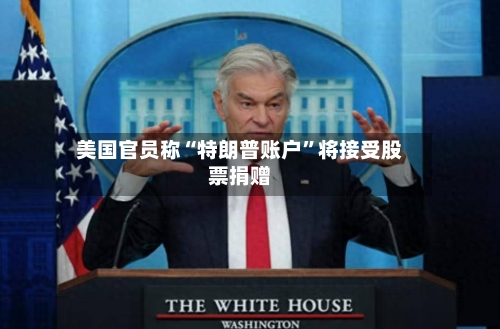 美国官员称“特朗普账户”将接受股票捐赠-第2张图片