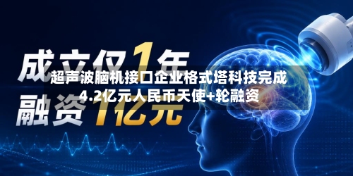 超声波脑机接口企业格式塔科技完成4.2亿元人民币天使+轮融资-第2张图片
