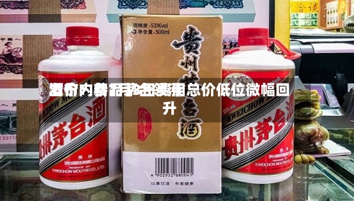 酒价内参7月3日费用发布：精品茅台领涨 总价低位微幅回升-第2张图片