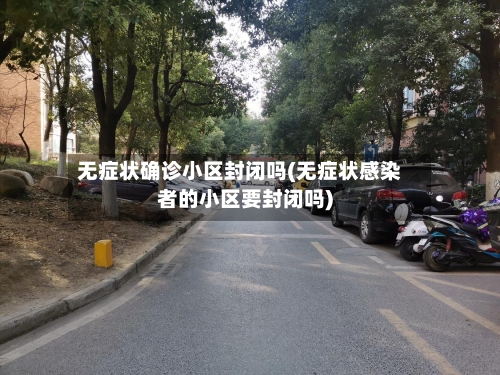 无症状确诊小区封闭吗(无症状感染者的小区要封闭吗)