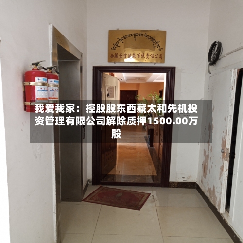 我爱我家：控股股东西藏太和先机投资管理有限公司解除质押1500.00万股