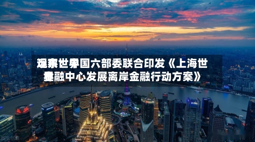 远东世界
观察:中国六部委联合印发《上海世界
金融中心发展离岸金融行动方案》-第2张图片