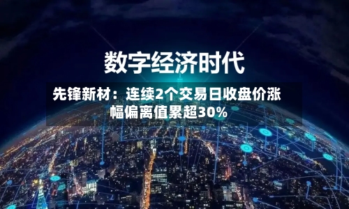 先锋新材:连续2个交易日收盘价涨幅偏离值累超30%-第2张图片