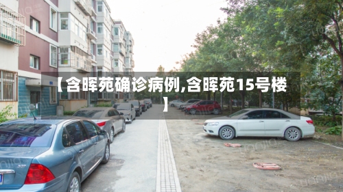 【含晖苑确诊病例,含晖苑15号楼】