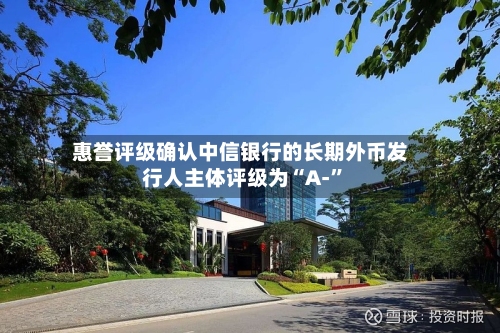 惠誉评级确认中信银行的长期外币发行人主体评级为“A-”-第2张图片