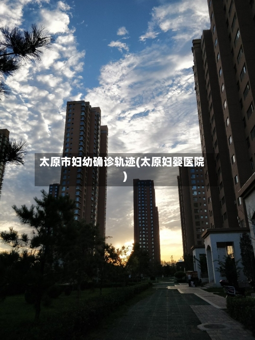 太原市妇幼确诊轨迹(太原妇婴医院)-第3张图片