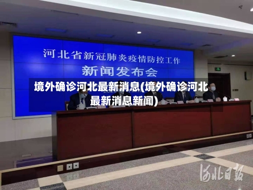 境外确诊河北最新消息(境外确诊河北最新消息新闻)