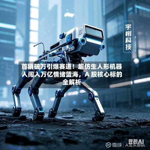 首销破万引爆赛道！超仿生人形机器人闯入万亿情绪蓝海，A 股核心标的全解析-第2张图片