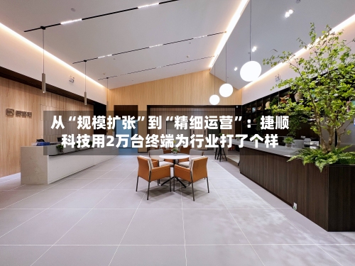 从“规模扩张”到“精细运营”：捷顺科技用2万台终端为行业打了个样-第3张图片